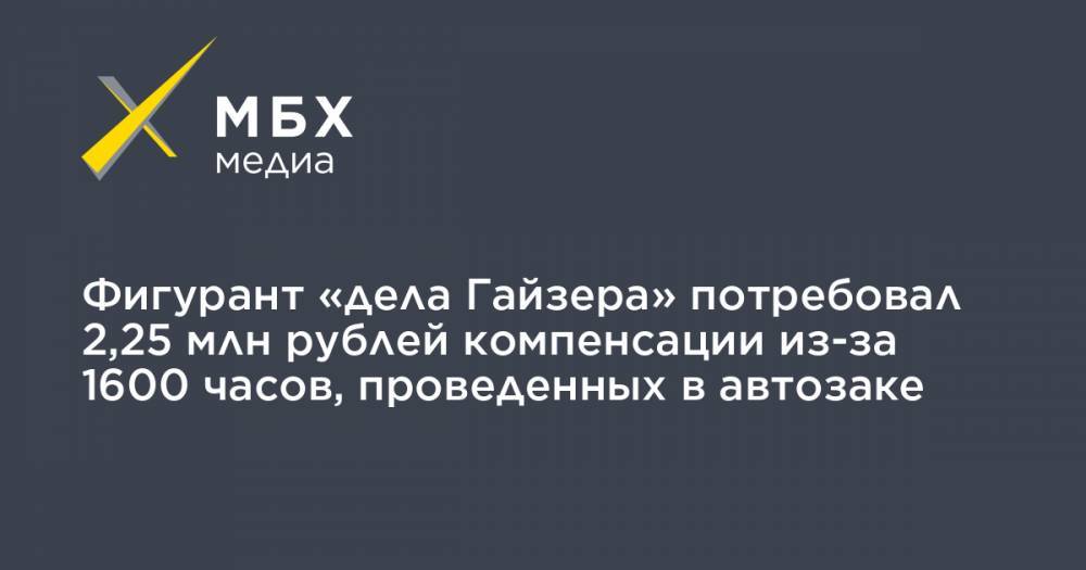 Фигурант «дела Гайзера» потребовал 2,25 млн рублей компенсации из-за 1600 часов, проведенных в автозаке