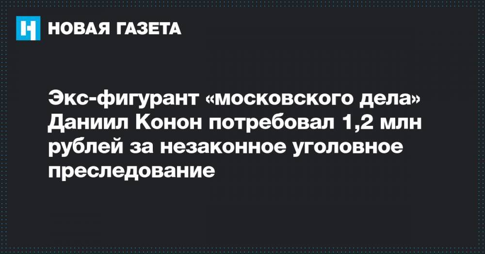 Экс-фигурант «московского дела» Даниил Конон потребовал 1,2 млн рублей за незаконное уголовное преследование