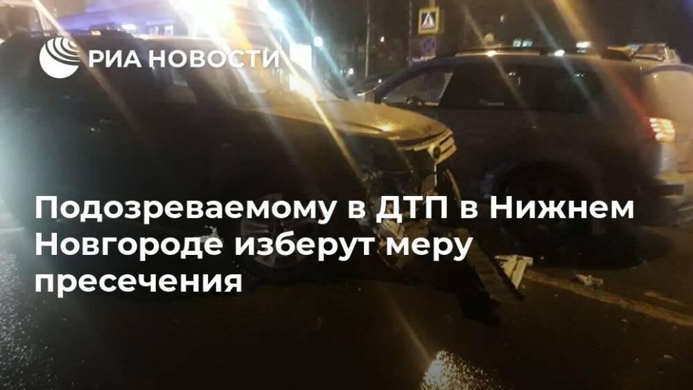 Подозреваемому в ДТП в Нижнем Новгороде изберут меру пресечения