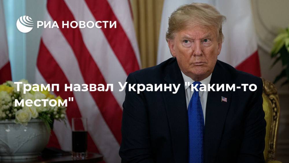 Трамп назвал Украину "каким-то местом"