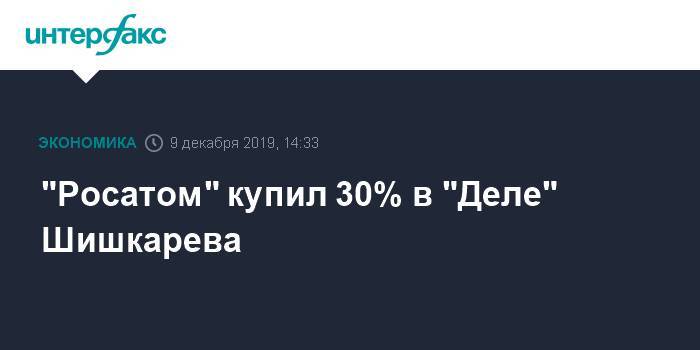 "Росатом" купил 30% в "Деле" Шишкарева