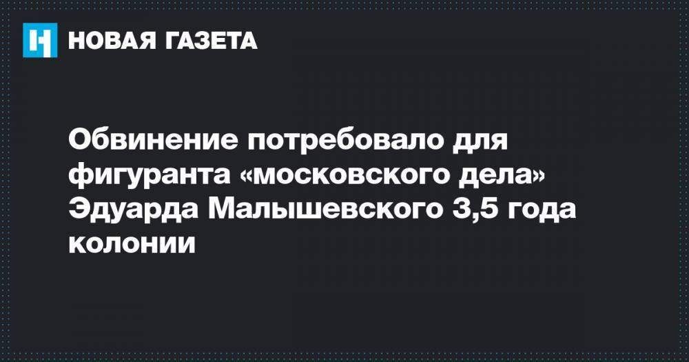 Обвинение потребовало для фигуранта «московского дела» Эдуарда Малышевского 3,5 года колонии