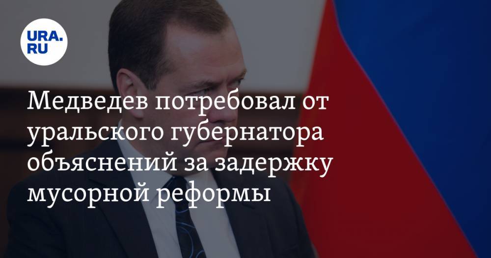 Медведев потребовал от уральского губернатора объяснений за задержку мусорной реформы