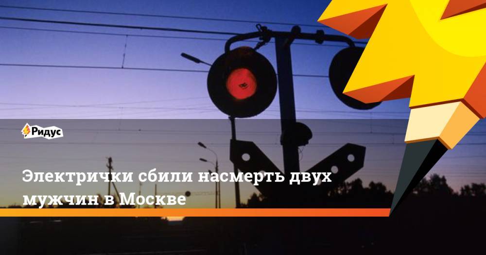 Электрички сбили насмерть двух мужчин в Москве