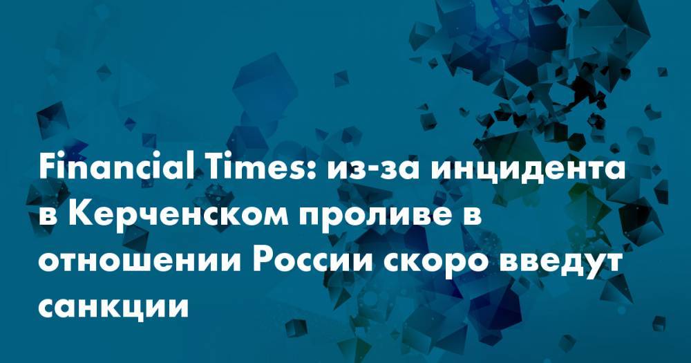 Financial Times: из-за инцидента в Керченском проливе в отношении России скоро введут санкции