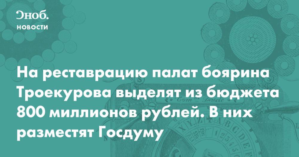 На реставрацию палат боярина Троекурова выделят из бюджета 800 миллионов рублей. В них разместят Госдуму