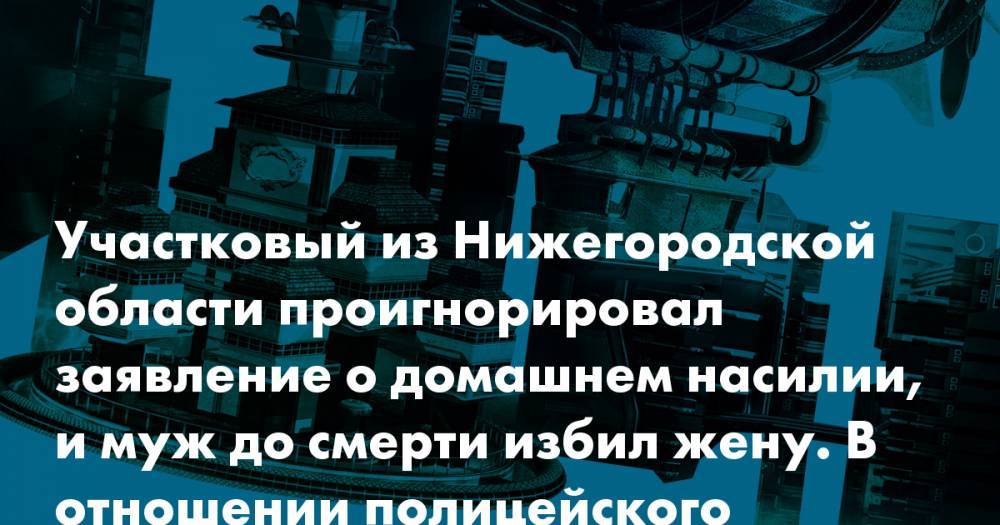 Участковый из Нижегородской области проигнорировал заявление о домашнем насилии, и муж до смерти избил жену. В отношении полицейского возбудили уголовное дело - snob.ru - Нижегородская обл.