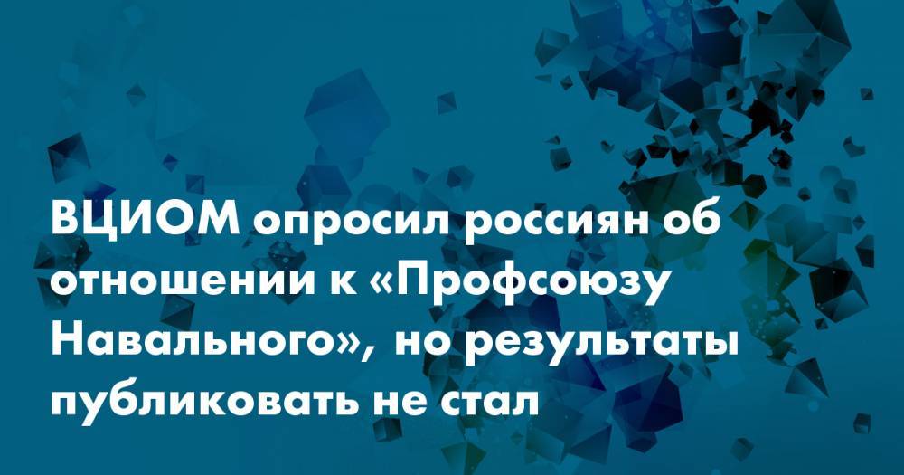 ВЦИОМ опросил россиян об отношении к «Профсоюзу Навального», но результаты публиковать не стал - snob.ru