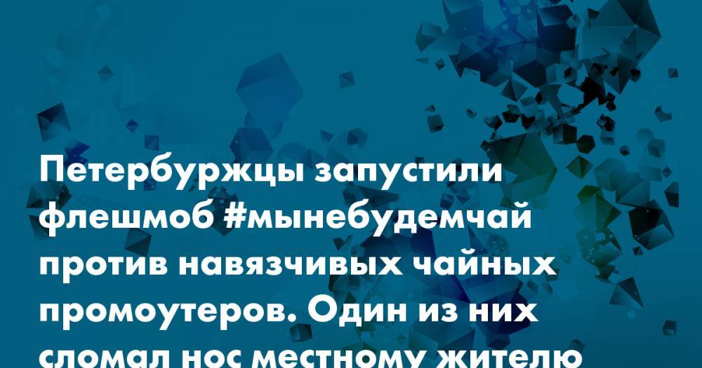 Петербуржцы запустили флешмоб #мынебудемчай против навязчивых чайных промоутеров. Один из них сломал нос местному жителю