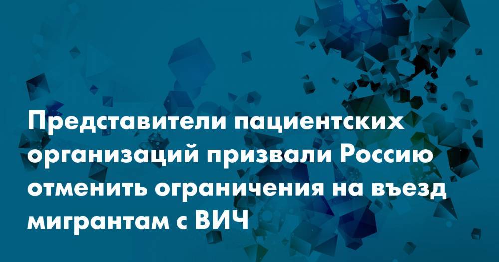 Представители пациентских организаций призвали Россию отменить ограничения на въезд мигрантам с ВИЧ