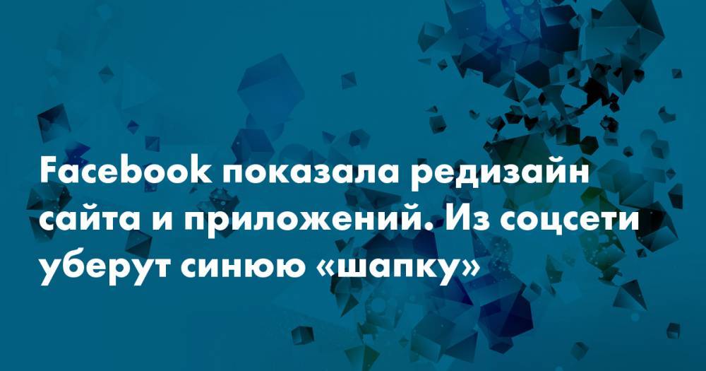 Facebook показала редизайн сайта и приложений. Из соцсети уберут синюю «шапку» - snob.ru