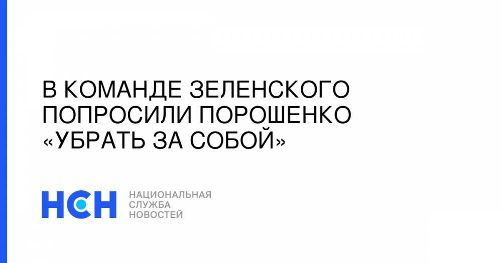 В команде Зеленского попросили Порошенко «убрать за собой»