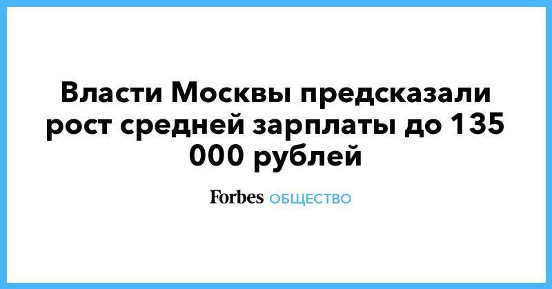 Власти Москвы предсказали рост средней зарплаты до 135 000 рублей