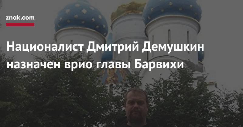 Националист Дмитрий Демушкин назначен врио главы Барвихи
