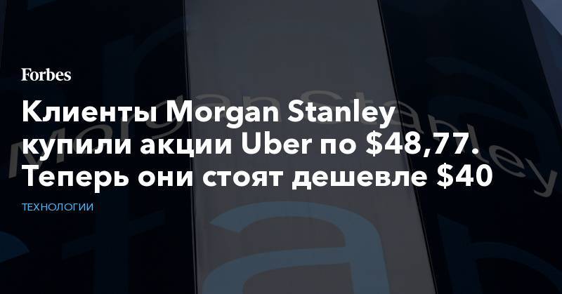 Клиенты Morgan Stanley купили акции Uber по $48,77. Теперь они стоят дешевле $40