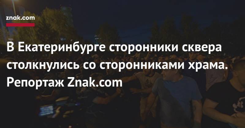 В&nbsp;Екатеринбурге сторонники сквера столкнулись со&nbsp;сторонниками храма. Репортаж Znak.com