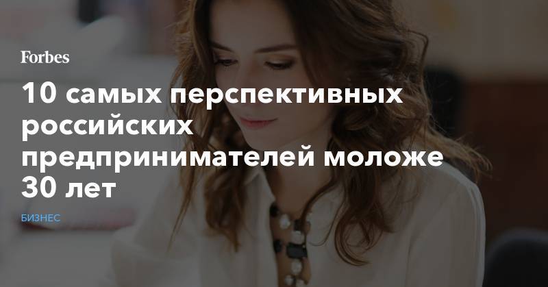 10 самых перспективных российских предпринимателей моложе 30 лет