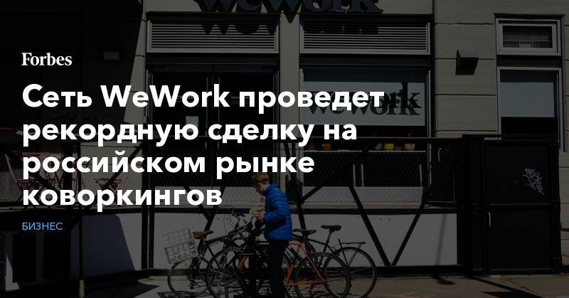 Сеть WeWork проведет рекордную сделку на российском рынке коворкингов