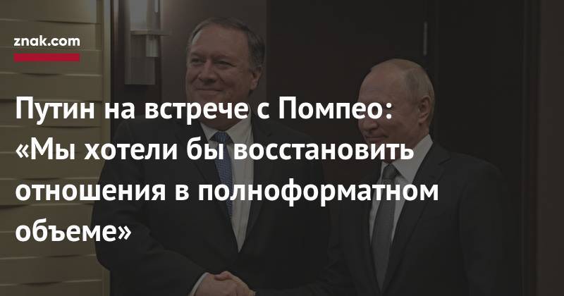 Путин на&nbsp;встрече с&nbsp;Помпео: «Мы&nbsp;хотели&nbsp;бы восстановить отношения в&nbsp;полноформатном объеме»