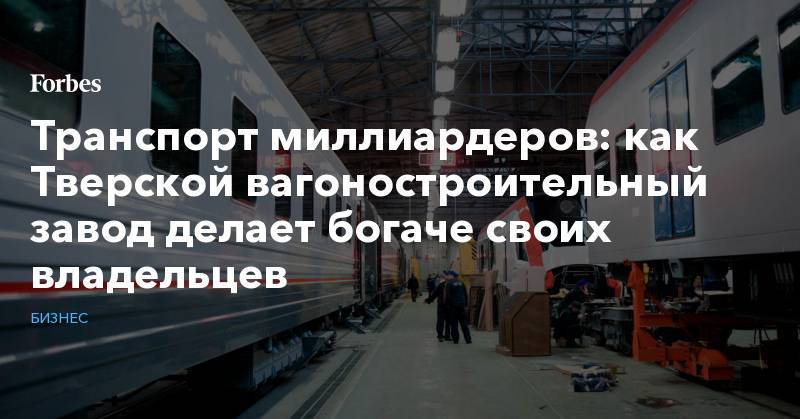 Транспорт миллиардеров: как Тверской вагоностроительный завод делает богаче своих владельцев