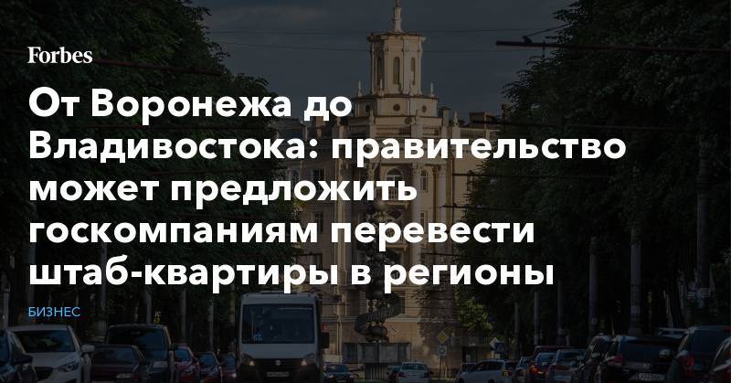 От Воронежа до Владивостока: правительство может предложить госкомпаниям перевести штаб-квартиры в регионы