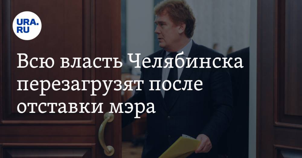 Всю власть Челябинска перезагрузят после отставки мэра