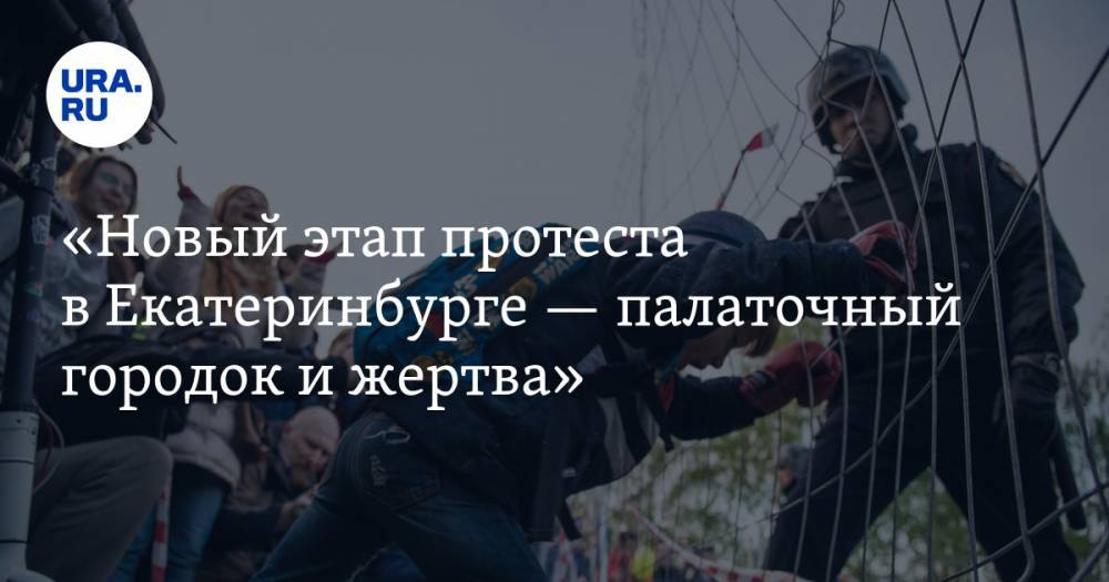 «Новый этап&nbsp;протеста в&nbsp;Екатеринбурге&nbsp;— палаточный городок и&nbsp;жертва»