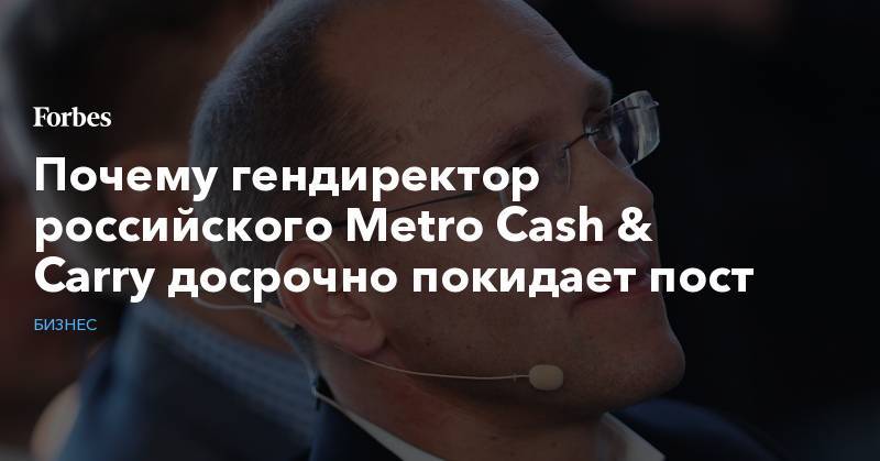 Почему гендиректор российского Metro Cash &amp; Carry досрочно покидает пост