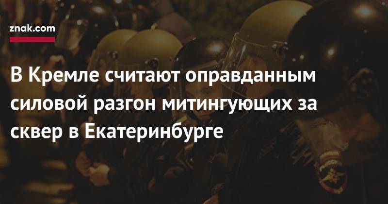 В&nbsp;Кремле считают оправданным силовой разгон митингующих за сквер в&nbsp;Екатеринбурге