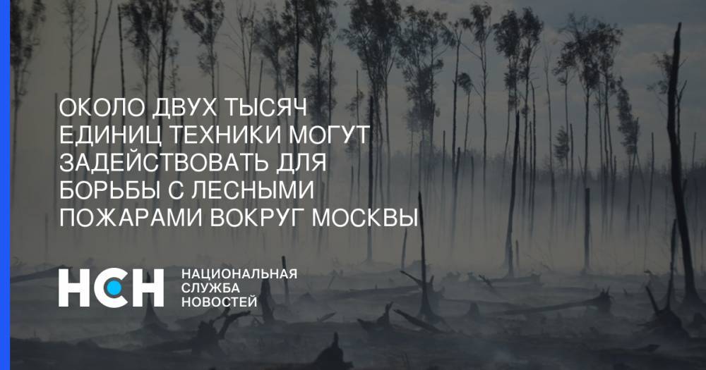 Около двух тысяч единиц техники могут задействовать для борьбы с лесными пожарами вокруг Москвы