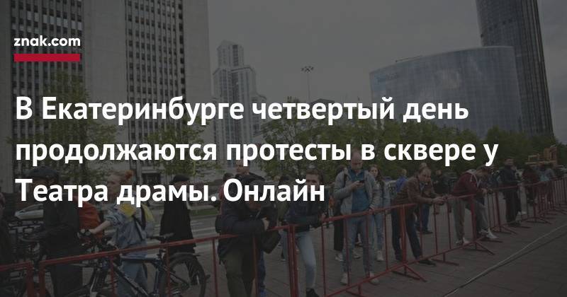 В Екатеринбурге четвертый день продолжаются протесты в сквере у Театра драмы. Онлайн