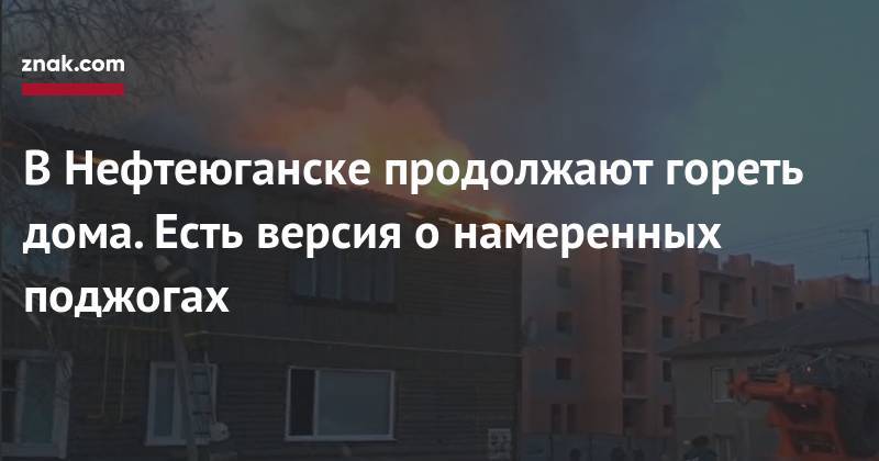 В&nbsp;Нефтеюганске продолжают гореть дома. Есть версия о&nbsp;намеренных поджогах