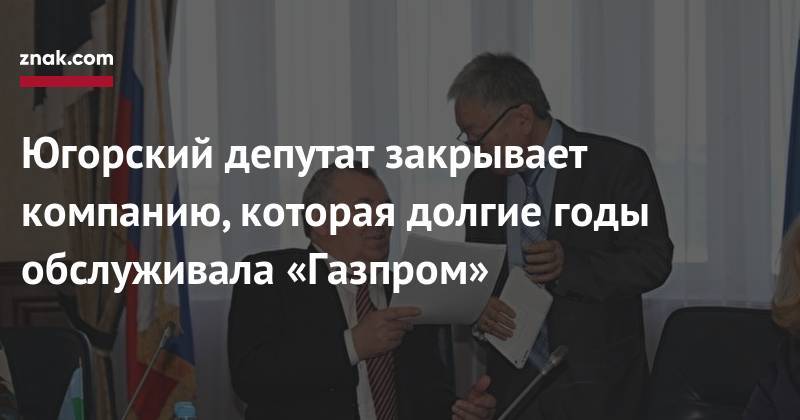 Югорский депутат закрывает компанию, которая долгие годы обслуживала «Газпром»