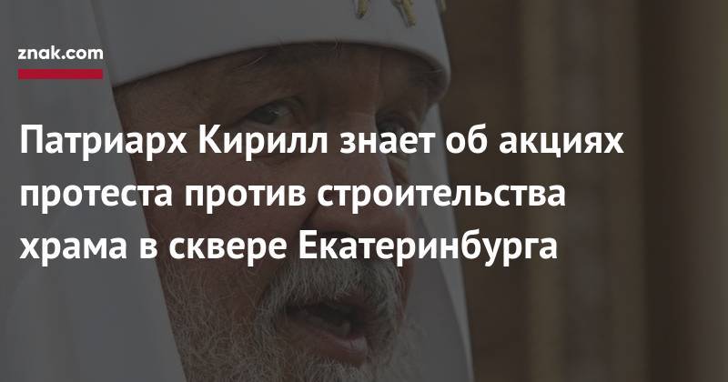 Патриарх Кирилл знает об&nbsp;акциях протеста против строительства храма в&nbsp;сквере Екатеринбурга