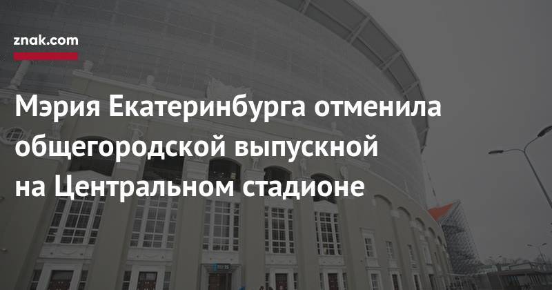 Мэрия Екатеринбурга отменила общегородской выпускной на&nbsp;Центральном стадионе