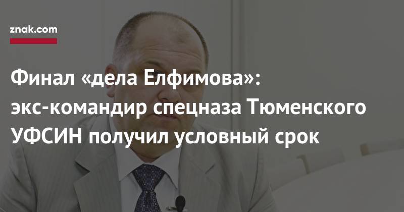 Финал «дела Елфимова»: экс-командир спецназа Тюменского УФСИН получил условный срок