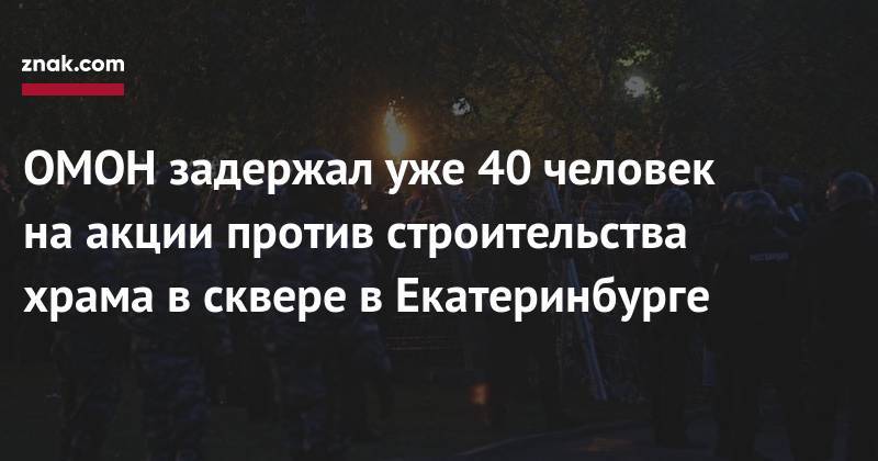 ОМОН задержал уже 40 человек на&nbsp;акции против строительства храма в&nbsp;сквере в&nbsp;Екатеринбурге
