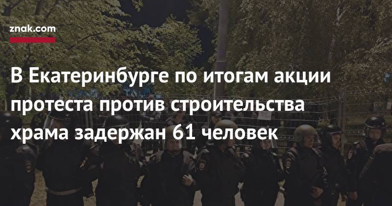 В&nbsp;Екатеринбурге по&nbsp;итогам акции протеста против строительства храма задержан 61 человек