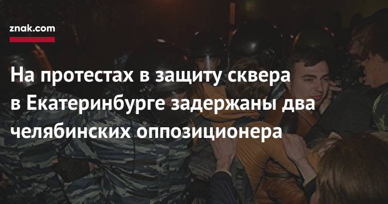 На&nbsp;протестах в&nbsp;защиту&nbsp;сквера в&nbsp;Екатеринбурге задержаны два челябинских оппозиционера