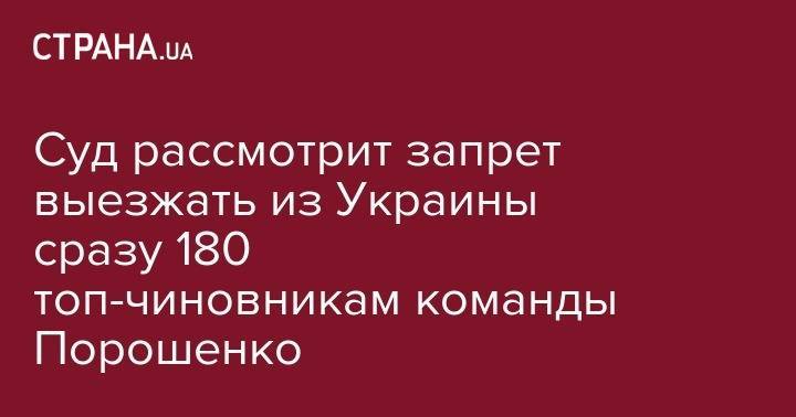 Суд рассмотрит запрет выезжать из Украины сразу 180 топ-чиновникам команды Порошенко