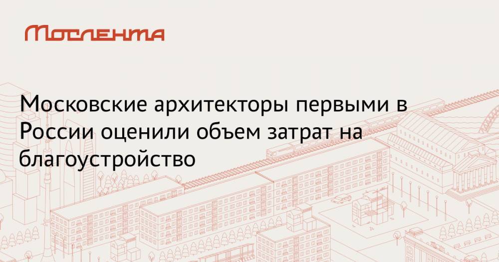 Московские архитекторы первыми в России оценили объем затрат на благоустройство