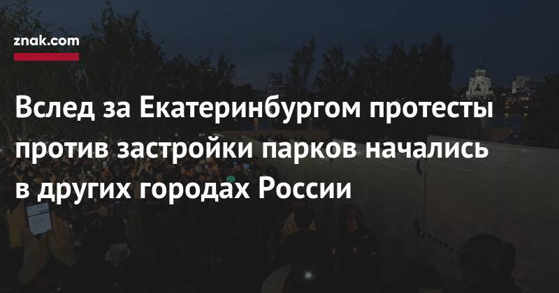Вслед за&nbsp;Екатеринбургом протесты против застройки парков начались в&nbsp;других городах России