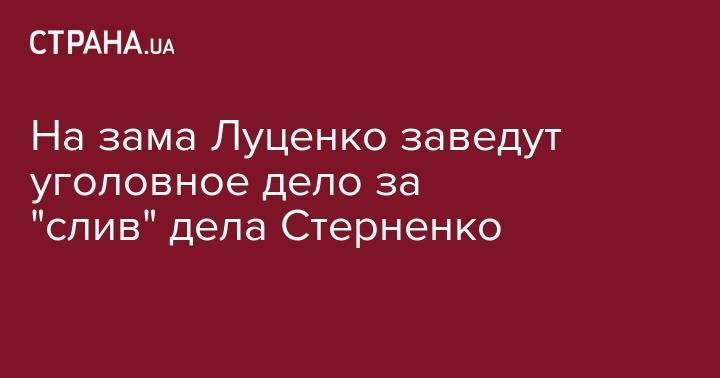 На зама Луценко заведут уголовное дело за "слив" дела Стерненко