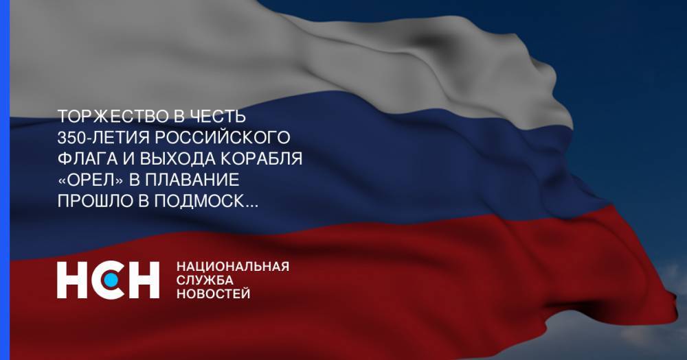 Торжество в честь 350-летия российского флага и выхода корабля «Орел» в плавание прошло в Подмосковье