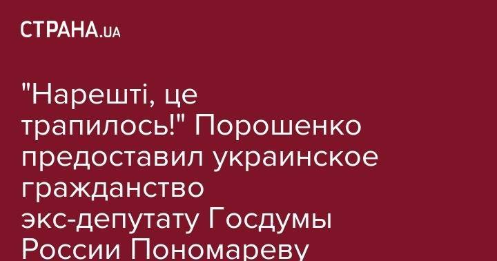 "Нарешті, це трапилось!". Порошенко предоставил украинское гражданство экс-депутату Госдумы России Пономареву