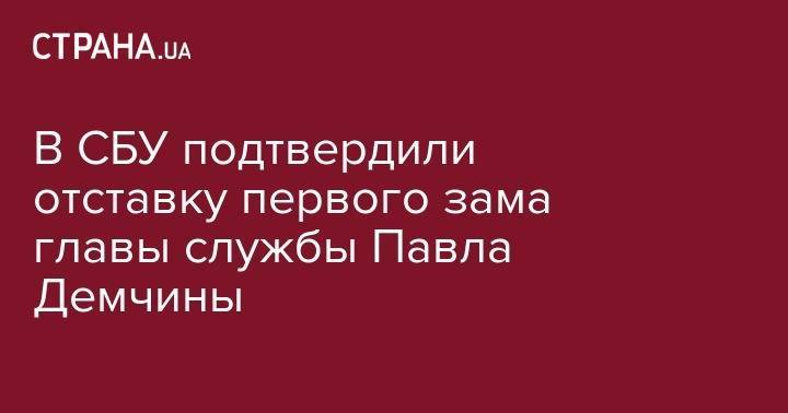 В СБУ подтвердили отставку первого зама главы службы Павла Демчины