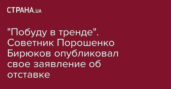 "Побуду в тренде". Советник Порошенко Бирюков опубликовал свое заявление об отставке