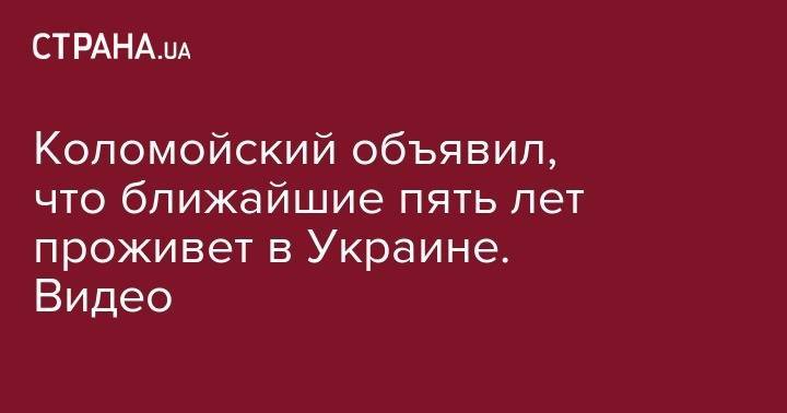 Коломойский объявил, что ближайшие пять лет проживет в Украине. Видео