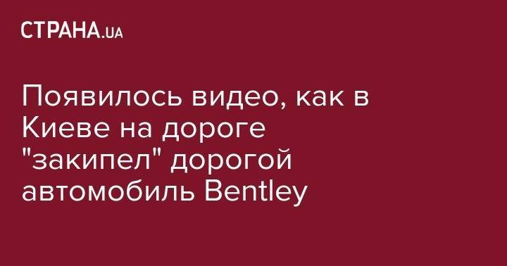 Появилось видео, как в Киеве на дороге "закипел" дорогой автомобиль Bentley