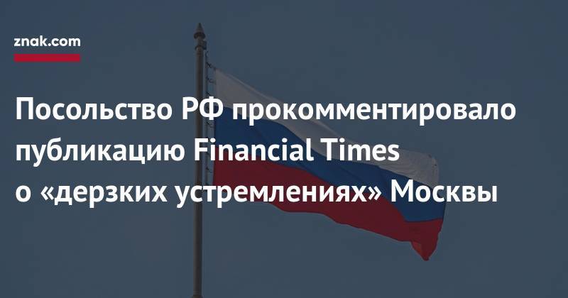 Посольство РФ&nbsp;прокомментировало публикацию Financial Times о&nbsp;«дерзких устремлениях» Москвы